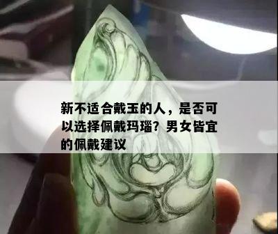 新不适合戴玉的人，是否可以选择佩戴玛瑙？男女皆宜的佩戴建议