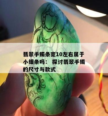 翡翠手镯条宽10左右属于小细条吗： 探讨翡翠手镯的尺寸与款式