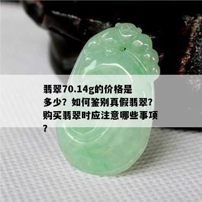 翡翠70.14g的价格是多少？如何鉴别真假翡翠？购买翡翠时应注意哪些事项？