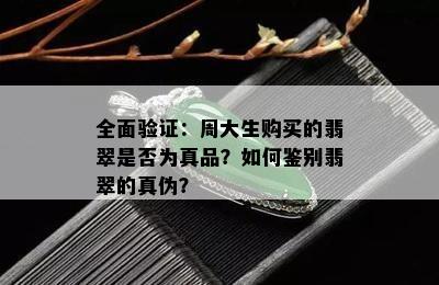 全面验证：周大生购买的翡翠是否为真品？如何鉴别翡翠的真伪？