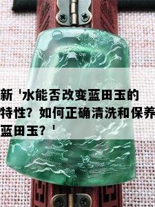 新 '水能否改变蓝田玉的特性？如何正确清洗和保养蓝田玉？'