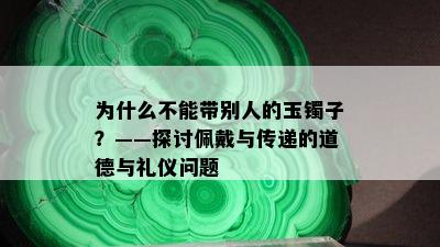 为什么不能带别人的玉镯子？——探讨佩戴与传递的道德与礼仪问题