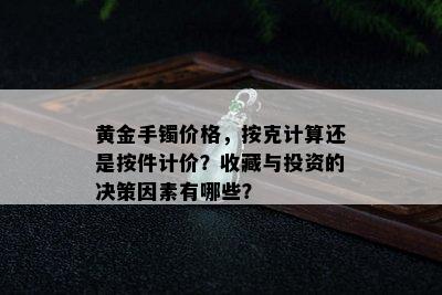 黄金手镯价格，按克计算还是按件计价？收藏与投资的决策因素有哪些？