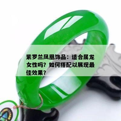 紫罗兰凤凰饰品：适合属龙女性吗？如何搭配以展现更佳效果？