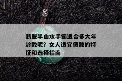 翡翠半山水手镯适合多大年龄戴呢？女人适宜佩戴的特征和选择指南