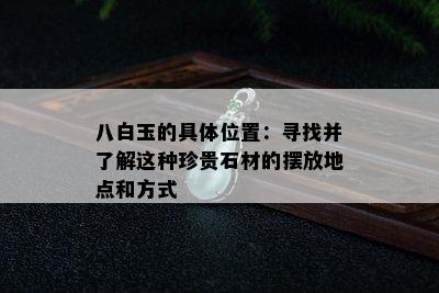 八白玉的具 *** 置：寻找并了解这种珍贵石材的摆放地点和方式