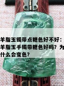 羊脂玉镯带点糖色好不好：羊脂玉手镯带糖色好吗？为什么会变色？