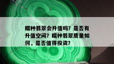 糯种翡翠会升值吗？是否有升值空间？糯种翡翠质量如何，是否值得投资？