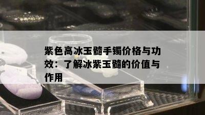 紫色高冰玉髓手镯价格与功效：了解冰紫玉髓的价值与作用