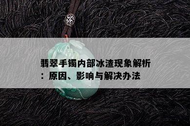 翡翠手镯内部冰渣现象解析：原因、影响与解决办法