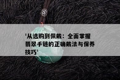 '从选购到佩戴：全面掌握翡翠手链的正确戴法与保养技巧'