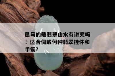 属马的戴翡翠山水有讲究吗：适合佩戴何种翡翠挂件和手镯？