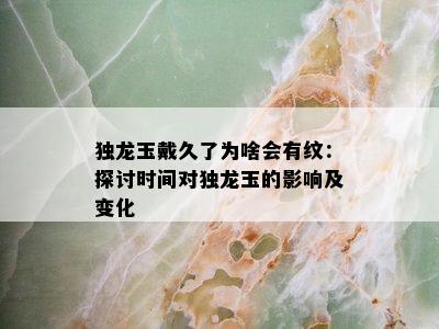 独龙玉戴久了为啥会有纹：探讨时间对独龙玉的影响及变化