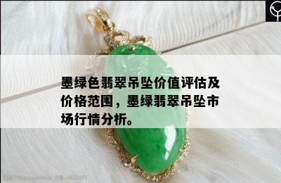 墨绿色翡翠吊坠价值评估及价格范围，墨绿翡翠吊坠市场行情分析。