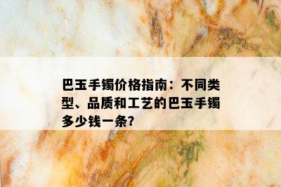 巴玉手镯价格指南：不同类型、品质和工艺的巴玉手镯多少钱一条？