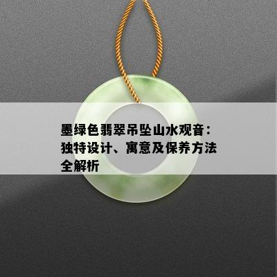 墨绿色翡翠吊坠山水观音：独特设计、寓意及保养方法全解析