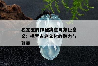 独龙玉的神秘寓意与象征意义：探索古老文化的魅力与智慧