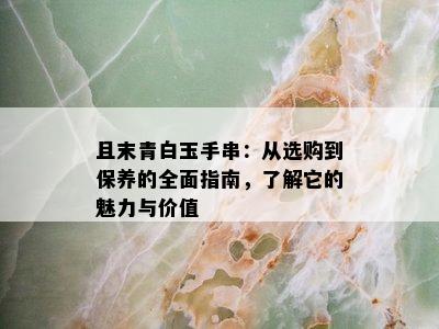 且末青白玉手串：从选购到保养的全面指南，了解它的魅力与价值