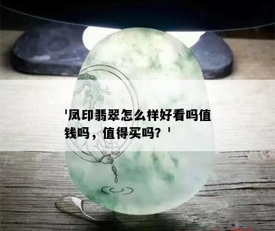 '凤印翡翠怎么样好看吗值钱吗，值得买吗？'