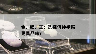 金、银、玉：选择何种手镯更具品味？