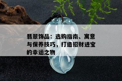 翡翠饰品：选购指南、寓意与保养技巧，打造招财进宝的幸运之物