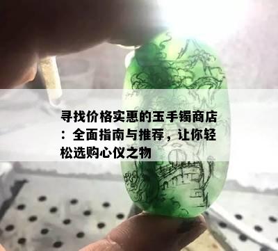 寻找价格实惠的玉手镯商店：全面指南与推荐，让你轻松选购心仪之物