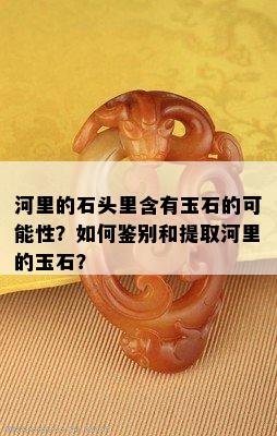 河里的石头里含有玉石的可能性？如何鉴别和提取河里的玉石？