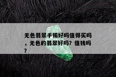 无色翡翠手镯好吗值得买吗，无色的翡翠好吗？值钱吗？