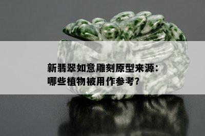 新翡翠如意雕刻原型来源：哪些植物被用作参考？