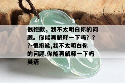 很抱歉，我不太明白你的问题。你能再解释一下吗？??-很抱歉,我不太明白你的问题.你能再解释一下吗英语