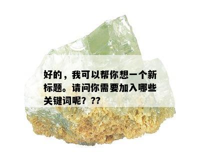 好的，我可以帮你想一个新标题。请问你需要加入哪些关键词呢？??