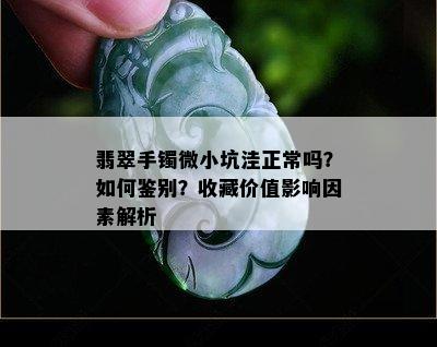 翡翠手镯微小坑洼正常吗？如何鉴别？收藏价值影响因素解析