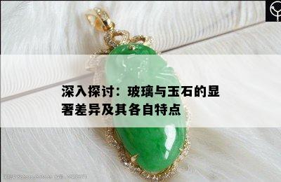 深入探讨：玻璃与玉石的显著差异及其各自特点