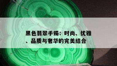 黑色翡翠手镯：时尚、优雅、品质与奢华的完美结合