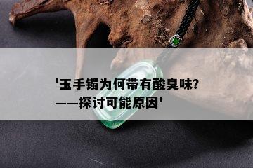 '玉手镯为何带有酸臭味？——探讨可能原因'