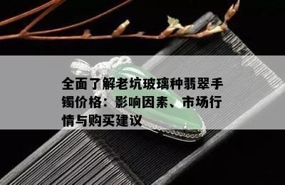 全面了解老坑玻璃种翡翠手镯价格：影响因素、市场行情与购买建议