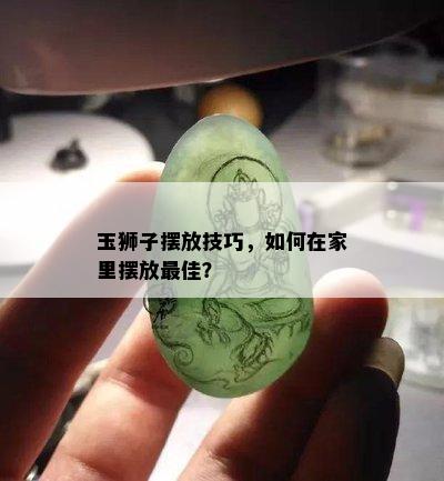 玉狮子摆放技巧，如何在家里摆放更佳？