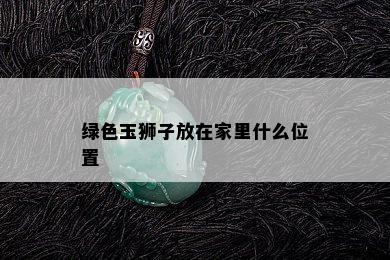 绿色玉狮子放在家里什么位置