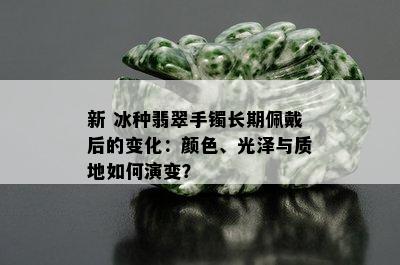 新 冰种翡翠手镯长期佩戴后的变化：颜色、光泽与质地如何演变？