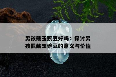 男孩戴玉豌豆好吗：探讨男孩佩戴玉豌豆的意义与价值