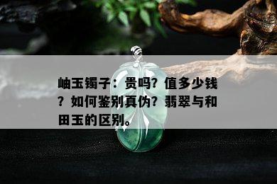 岫玉镯子：贵吗？值多少钱？如何鉴别真伪？翡翠与和田玉的区别。