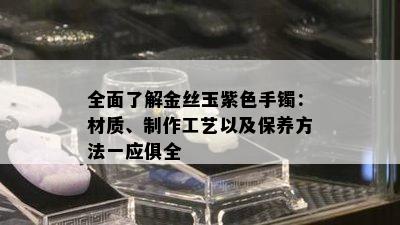 全面了解金丝玉紫色手镯：材质、制作工艺以及保养方法一应俱全