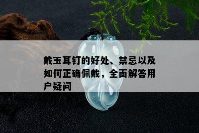 戴玉耳钉的好处、禁忌以及如何正确佩戴，全面解答用户疑问