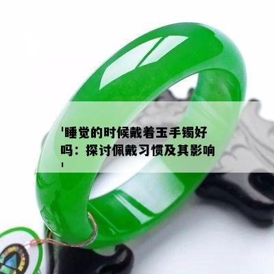 '睡觉的时候戴着玉手镯好吗：探讨佩戴习惯及其影响'