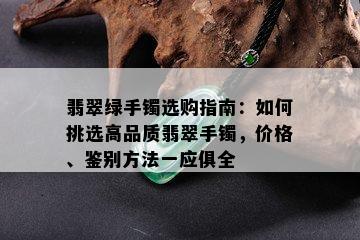 翡翠绿手镯选购指南：如何挑选高品质翡翠手镯，价格、鉴别方法一应俱全