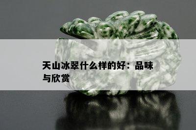 天山冰翠什么样的好：品味与欣赏