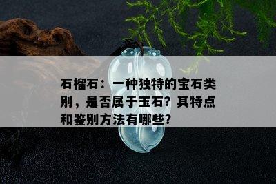 石榴石：一种独特的宝石类别，是否属于玉石？其特点和鉴别方法有哪些？