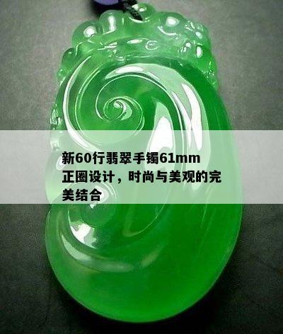 新60行翡翠手镯61mm正圈设计，时尚与美观的完美结合