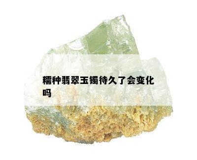 糯种翡翠玉镯待久了会变化吗