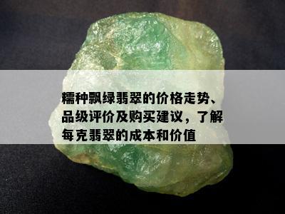 糯种飘绿翡翠的价格走势、品级评价及购买建议，了解每克翡翠的成本和价值